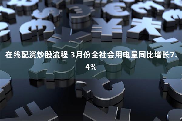 在线配资炒股流程 3月份全社会用电量同比增长7.4%