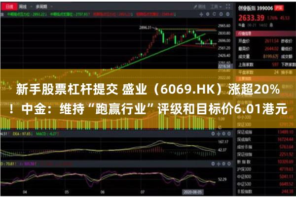 新手股票杠杆提交 盛业（6069.HK）涨超20%！中金：维持“跑赢行业”评级和目标价6.01港元