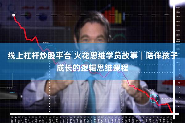 线上杠杆炒股平台 火花思维学员故事｜陪伴孩子成长的逻辑思维课程