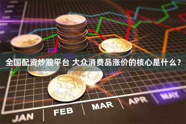 全国配资炒股平台 大众消费品涨价的核心是什么？