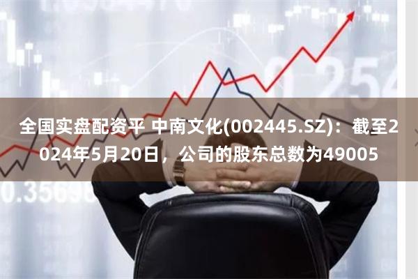 全国实盘配资平 中南文化(002445.SZ)：截至2024年5月20日，公司的股东总数为49005