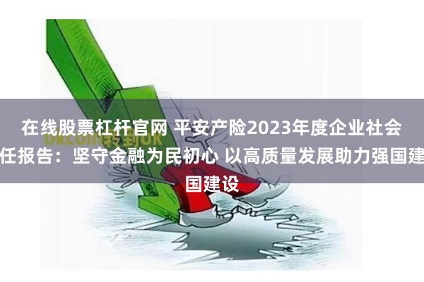 在线股票杠杆官网 平安产险2023年度企业社会责任报告：坚守金融为民初心 以高质量发展助力强国建设