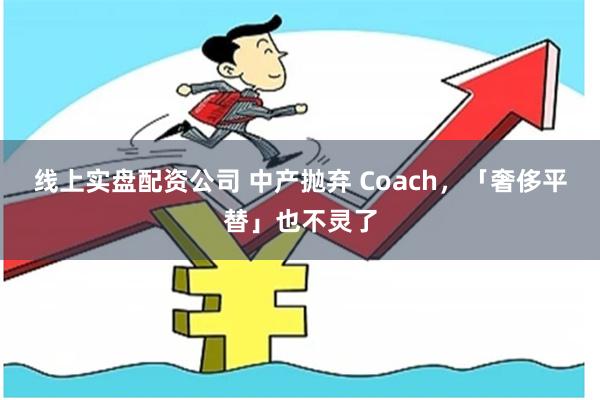 线上实盘配资公司 中产抛弃 Coach，「奢侈平替」也不灵了