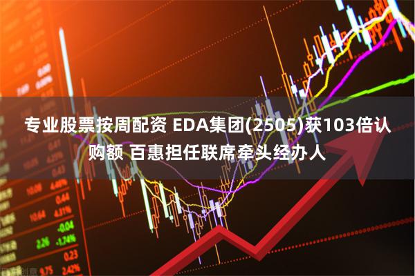 专业股票按周配资 EDA集团(2505)获103倍认购额 百惠担任联席牵头经办人