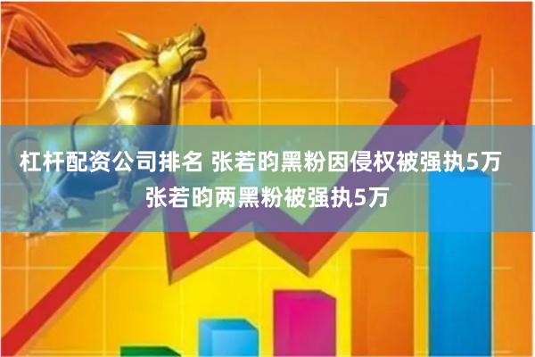 杠杆配资公司排名 张若昀黑粉因侵权被强执5万  张若昀两黑粉被强执5万