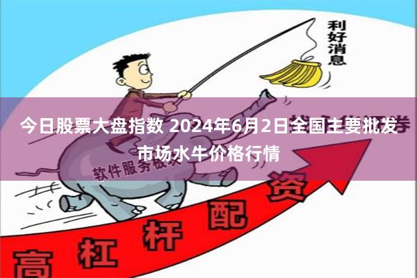 今日股票大盘指数 2024年6月2日全国主要批发市场水牛价格行情