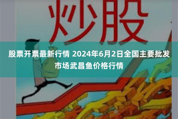 股票开票最新行情 2024年6月2日全国主要批发市场武昌鱼价格行情