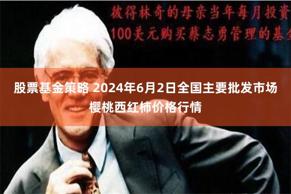 股票基金策略 2024年6月2日全国主要批发市场樱桃西红柿价格行情