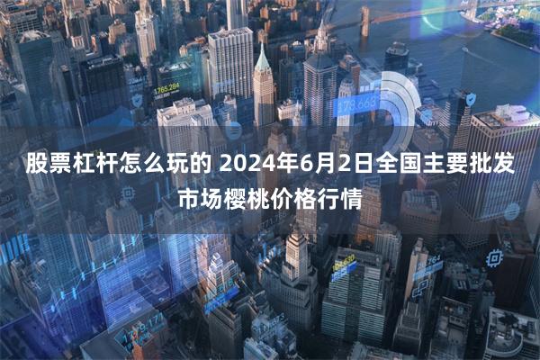 股票杠杆怎么玩的 2024年6月2日全国主要批发市场樱桃价格行情