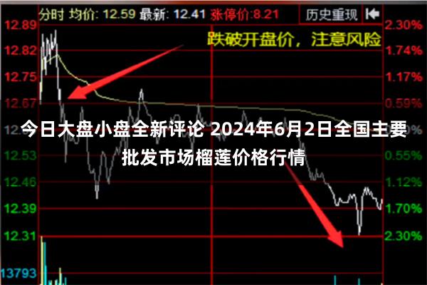 今日大盘小盘全新评论 2024年6月2日全国主要批发市场榴莲价格行情