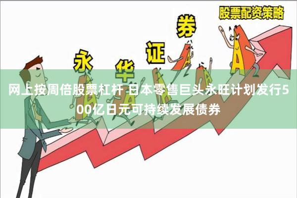 网上按周倍股票杠杆 日本零售巨头永旺计划发行500亿日元可持续发展债券