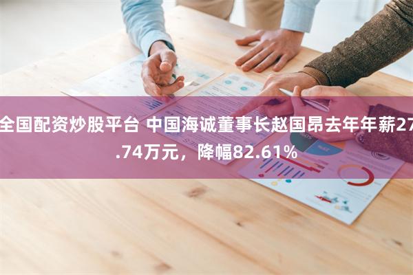 全国配资炒股平台 中国海诚董事长赵国昂去年年薪27.74万元，降幅82.61%