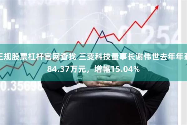 正规股票杠杆官网查找 三变科技董事长谢伟世去年年薪84.37万元，增幅15.04%