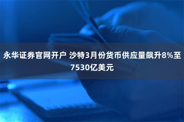 永华证券官网开户 沙特3月份货币供应量飙升8%至7530亿美元