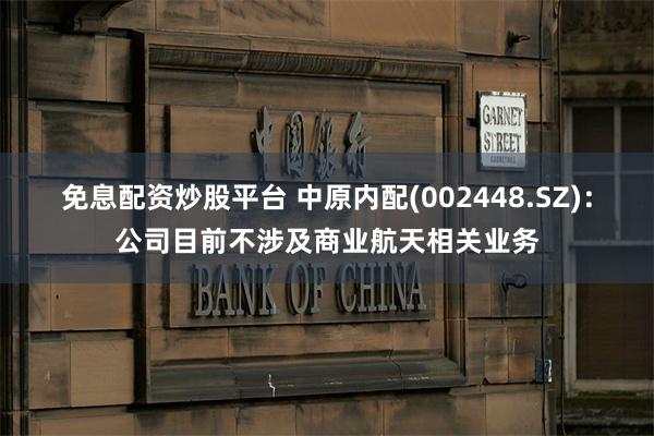 免息配资炒股平台 中原内配(002448.SZ)：公司目前不涉及商业航天相关业务