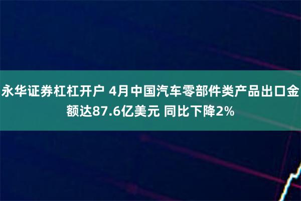 永华证券杠杠开户 4月中国汽车零部件类产品出口金额达87.6亿美元 同比下降2%