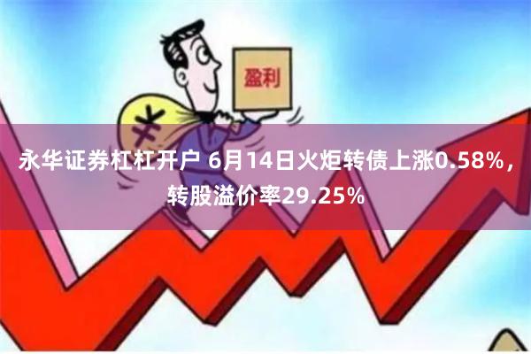 永华证券杠杠开户 6月14日火炬转债上涨0.58%，转股溢价率29.25%