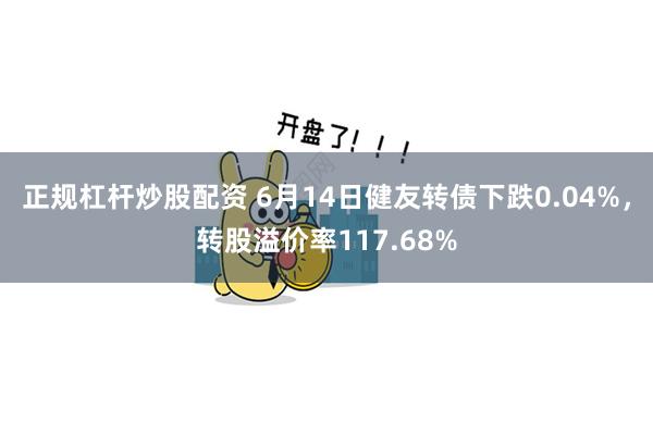 正规杠杆炒股配资 6月14日健友转债下跌0.04%，转股溢价率117.68%