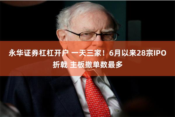 永华证券杠杠开户 一天三家！6月以来28宗IPO折戟 主板撤单数最多