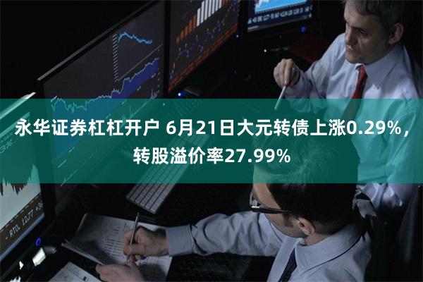 永华证券杠杠开户 6月21日大元转债上涨0.29%，转股溢价率27.99%