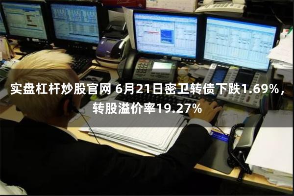 实盘杠杆炒股官网 6月21日密卫转债下跌1.69%，转股溢价率19.27%