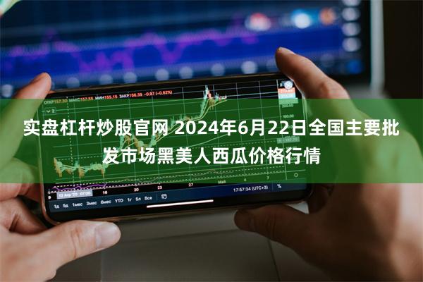 实盘杠杆炒股官网 2024年6月22日全国主要批发市场黑美人西瓜价格行情