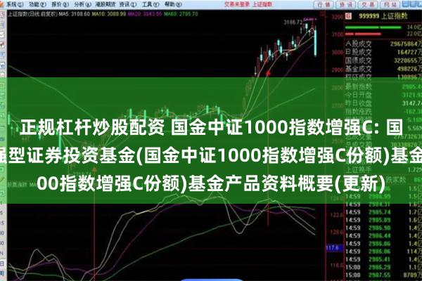 正规杠杆炒股配资 国金中证1000指数增强C: 国金中证1000指数增强型证券投资基金(国金中证1000指数增强C份额)基金产品资料概要(更新)