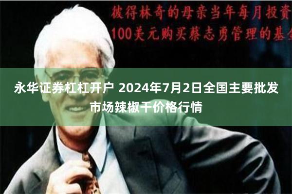 永华证券杠杠开户 2024年7月2日全国主要批发市场辣椒干价格行情