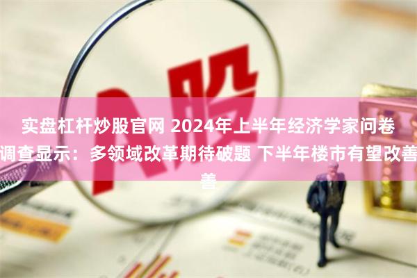 实盘杠杆炒股官网 2024年上半年经济学家问卷调查显示：多领域改革期待破题 下半年楼市有望改善