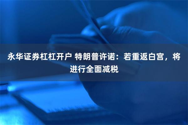 永华证券杠杠开户 特朗普许诺：若重返白宫，将进行全面减税