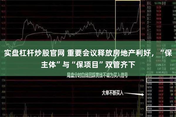 实盘杠杆炒股官网 重要会议释放房地产利好，“保主体”与“保项目”双管齐下