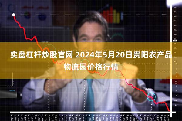 实盘杠杆炒股官网 2024年5月20日贵阳农产品物流园价格行情