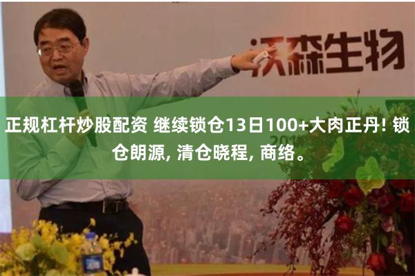 正规杠杆炒股配资 继续锁仓13日100+大肉正丹! 锁仓朗源, 清仓晓程, 商络。