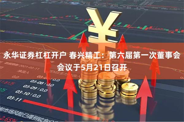 永华证券杠杠开户 春兴精工：第六届第一次董事会会议于5月21日召开