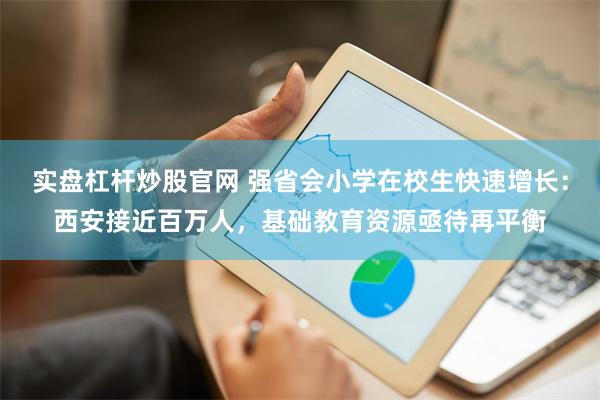 实盘杠杆炒股官网 强省会小学在校生快速增长：西安接近百万人，基础教育资源亟待再平衡