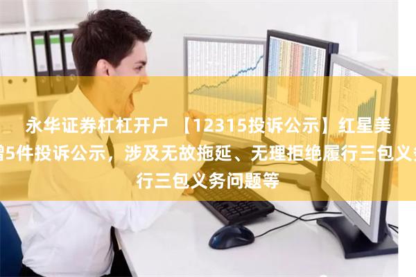 永华证券杠杠开户 【12315投诉公示】红星美凯龙新增5件投诉公示，涉及无故拖延、无理拒绝履行三包义务问题等