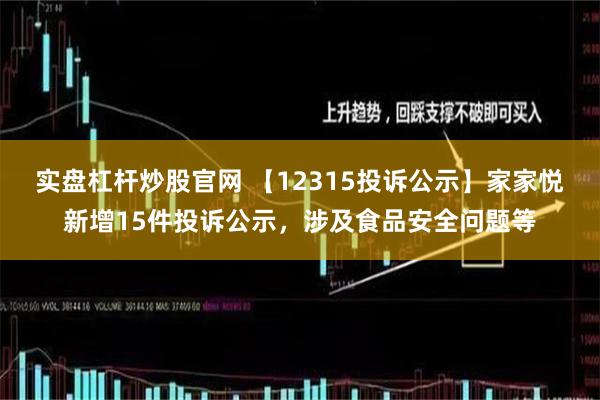 实盘杠杆炒股官网 【12315投诉公示】家家悦新增15件投诉公示，涉及食品安全问题等