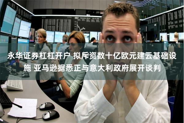 永华证券杠杠开户 拟斥资数十亿欧元建云基础设施 亚马逊据悉正与意大利政府展开谈判