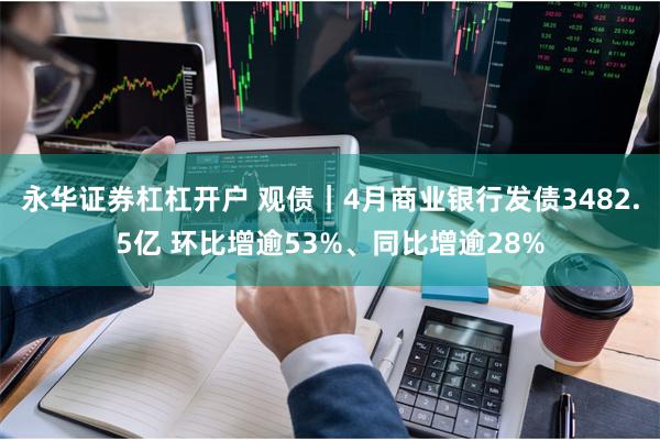 永华证券杠杠开户 观债｜4月商业银行发债3482.5亿 环比增逾53%、同比增逾28%