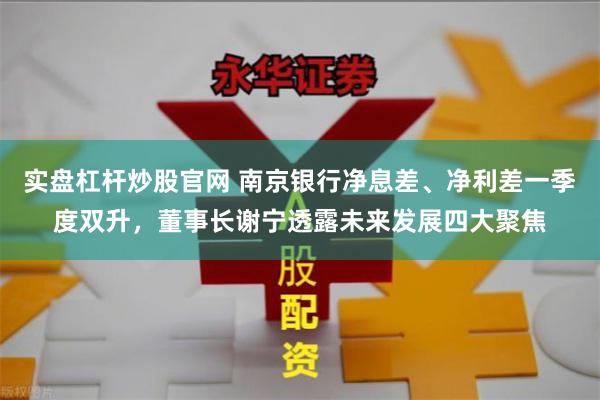 实盘杠杆炒股官网 南京银行净息差、净利差一季度双升，董事长谢宁透露未来发展四大聚焦