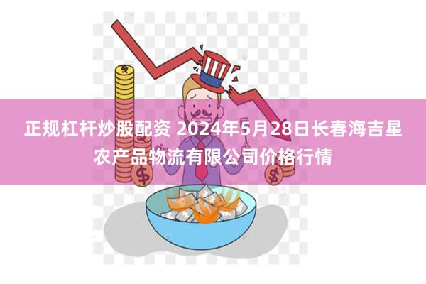 正规杠杆炒股配资 2024年5月28日长春海吉星农产品物流有限公司价格行情