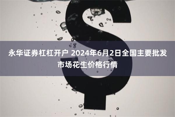 永华证券杠杠开户 2024年6月2日全国主要批发市场花生价格行情