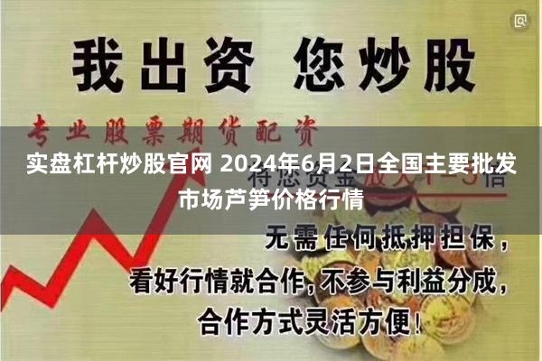 实盘杠杆炒股官网 2024年6月2日全国主要批发市场芦笋价格行情