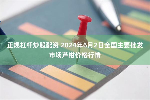 正规杠杆炒股配资 2024年6月2日全国主要批发市场芦柑价格行情