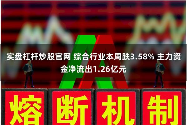 实盘杠杆炒股官网 综合行业本周跌3.58% 主力资金净流出1.26亿元