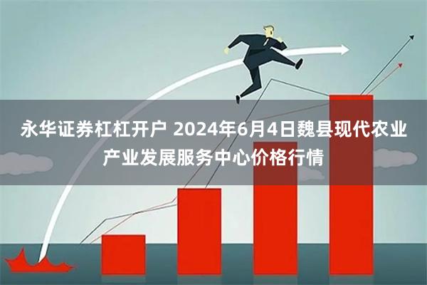 永华证券杠杠开户 2024年6月4日魏县现代农业产业发展服务中心价格行情