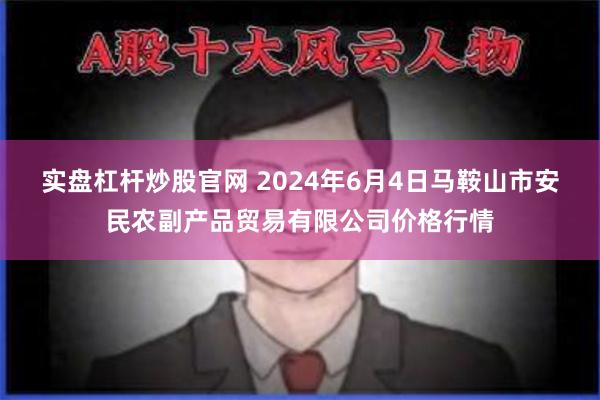 实盘杠杆炒股官网 2024年6月4日马鞍山市安民农副产品贸易有限公司价格行情