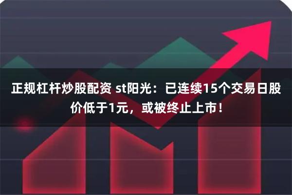 正规杠杆炒股配资 st阳光：已连续15个交易日股价低于1元，或被终止上市！