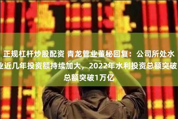 正规杠杆炒股配资 青龙管业董秘回复：公司所处水利行业近几年投资额持续加大，2022年水利投资总额突破1万亿