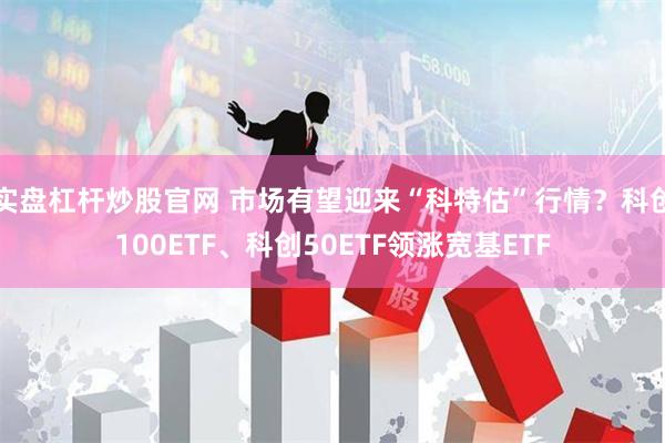 实盘杠杆炒股官网 市场有望迎来“科特估”行情？科创100ETF、科创50ETF领涨宽基ETF